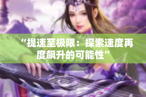 “提速至极限：探索速度再度飙升的可能性”