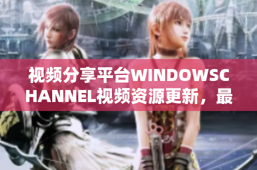 视频分享平台WINDOWSCHANNEL视频资源更新，最新精彩内容分享