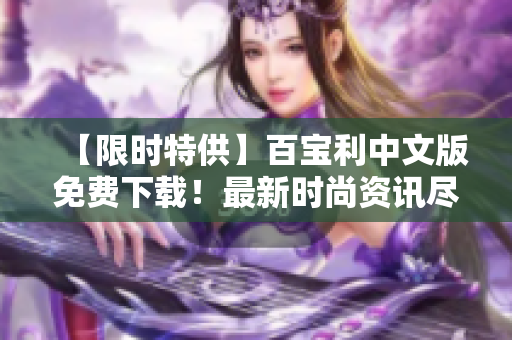 【限时特供】百宝利中文版免费下载！最新时尚资讯尽在掌握【限时特供】