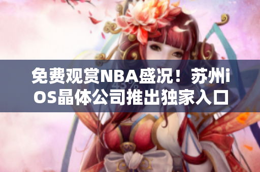 免费观赏NBA盛况！苏州iOS晶体公司推出独家入口体验