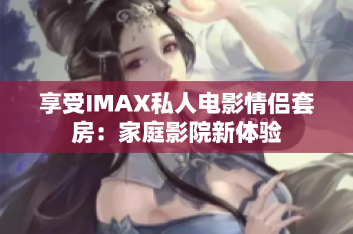 享受IMAX私人电影情侣套房：家庭影院新体验