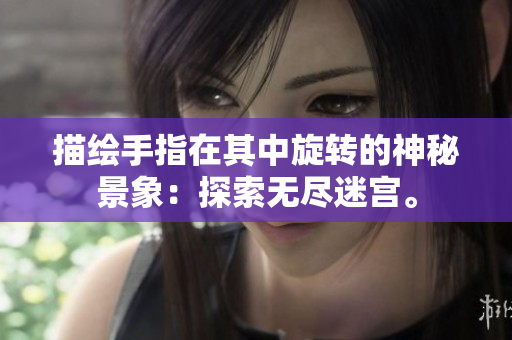 描绘手指在其中旋转的神秘景象：探索无尽迷宫。