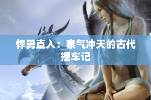 悍勇直入：豪气冲天的古代撞车记