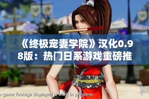 《终极宠妻学院》汉化0.98版：热门日系游戏重磅推出!