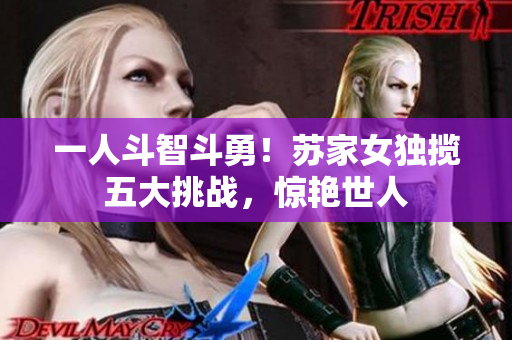 一人斗智斗勇！苏家女独揽五大挑战，惊艳世人
