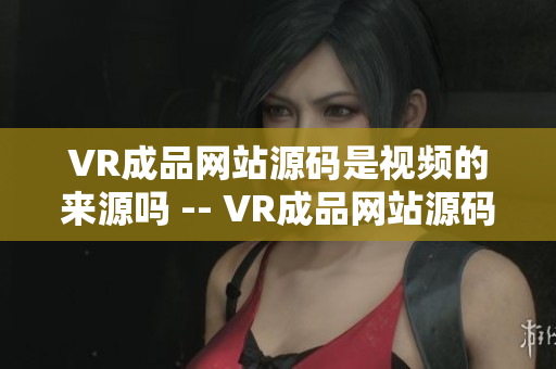 VR成品网站源码是视频的来源吗 -- VR成品网站源码如何影响视频内容创作？