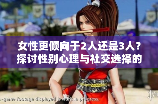 女性更倾向于2人还是3人？探讨性别心理与社交选择的影响