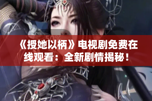 《授她以柄》电视剧免费在线观看：全新剧情揭秘！