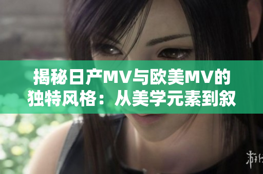 揭秘日产MV与欧美MV的独特风格：从美学元素到叙事手法的对比