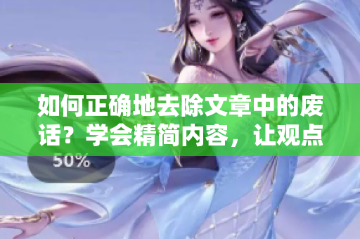 如何正确地去除文章中的废话？学会精简内容，让观点更清晰地表达