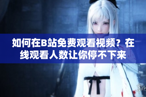如何在B站免费观看视频？在线观看人数让你停不下来