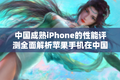 中国成熟iPhone的性能评测全面解析苹果手机在中国市场的表现