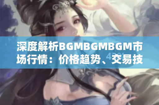 深度解析BGMBGMBGM市场行情：价格趋势、交易技巧与投资策略全面分析