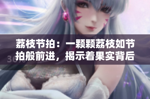 荔枝节拍：一颗颗荔枝如节拍般前进，揭示着果实背后的故事