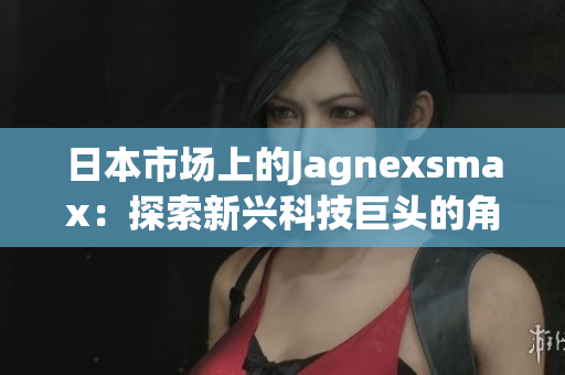 日本市场上的Jagnexsmax：探索新兴科技巨头的角色与影响