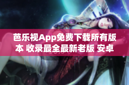 芭乐视App免费下载所有版本 收录最全最新老版 安卓苹果全平台香港台湾观看