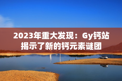 2023年重大发现：Gy钙站揭示了新的钙元素谜团