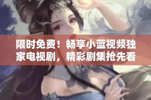 限时免费！畅享小蓝视频独家电视剧，精彩剧集抢先看！