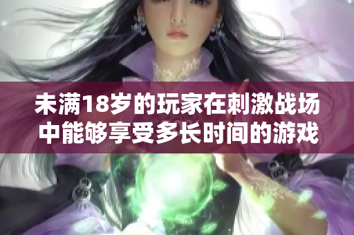 未满18岁的玩家在刺激战场中能够享受多长时间的游戏乐趣？