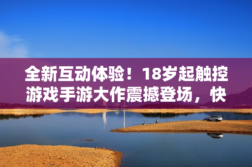 全新互动体验！18岁起触控游戏手游大作震撼登场，快来体验吧！