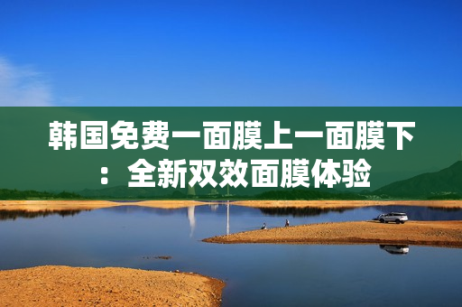 韩国免费一面膜上一面膜下：全新双效面膜体验