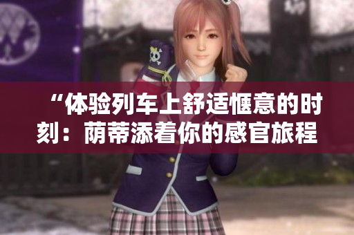 “体验列车上舒适惬意的时刻：荫蒂添着你的感官旅程”