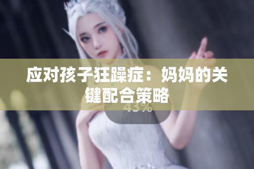 应对孩子狂躁症：妈妈的关键配合策略