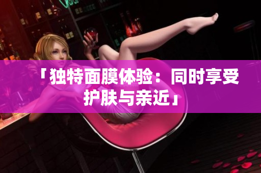 「独特面膜体验：同时享受护肤与亲近」