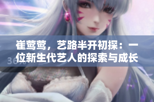 崔莺莺，艺路半开初探：一位新生代艺人的探索与成长