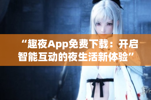 “趣夜App免费下载：开启智能互动的夜生活新体验”
