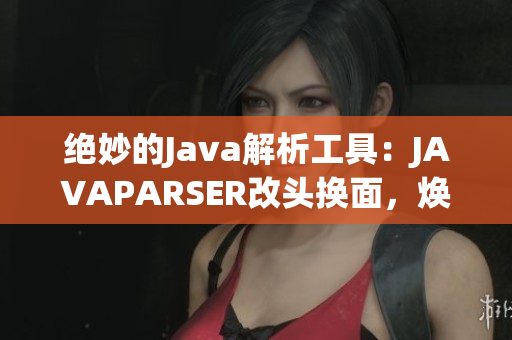 绝妙的Java解析工具：JAVAPARSER改头换面，焕发新生