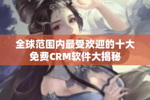 全球范围内最受欢迎的十大免费CRM软件大揭秘