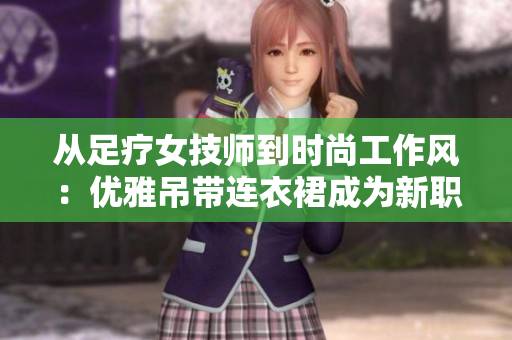 从足疗女技师到时尚工作风：优雅吊带连衣裙成为新职业装选择
