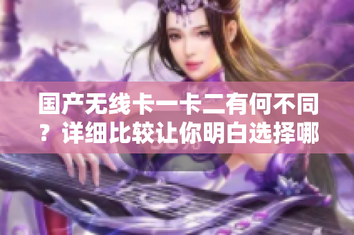 国产无线卡一卡二有何不同？详细比较让你明白选择哪种更合适