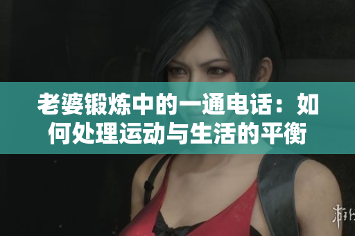 老婆锻炼中的一通电话：如何处理运动与生活的平衡