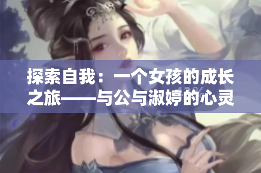 探索自我：一个女孩的成长之旅——与公与淑婷的心灵对话