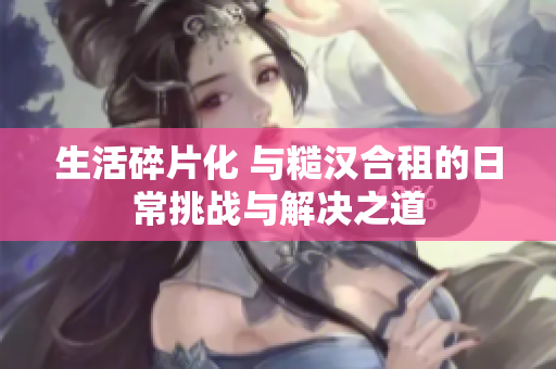 生活碎片化 与糙汉合租的日常挑战与解决之道