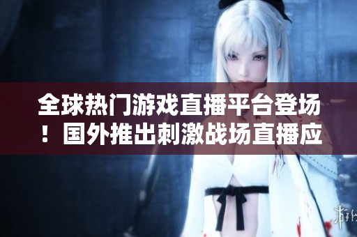 全球热门游戏直播平台登场！国外推出刺激战场直播应用，精彩战局尽在其中！