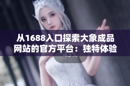 从1688入口探索大象成品网站的官方平台：独特体验与优质选择等待您发现！