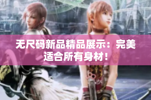 无尺码新品精品展示：完美适合所有身材！