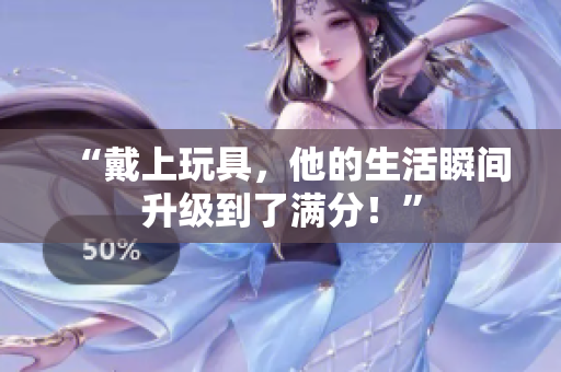 “戴上玩具，他的生活瞬间升级到了满分！”