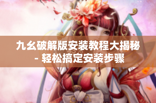 九幺破解版安装教程大揭秘 - 轻松搞定安装步骤