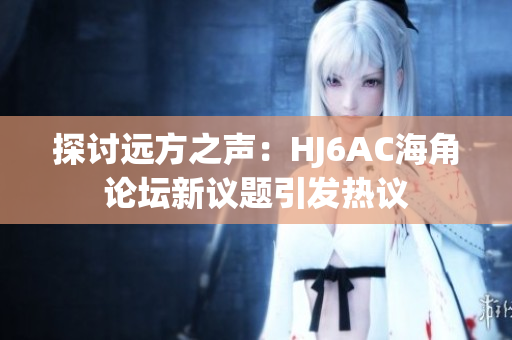 探讨远方之声：HJ6AC海角论坛新议题引发热议