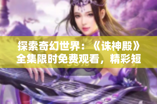 探索奇幻世界：《诛神殿》全集限时免费观看，精彩短剧尽在眼前