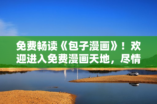 免费畅读《包子漫画》！欢迎进入免费漫画天地，尽情享受精彩漫画。