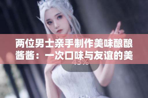 两位男士亲手制作美味酿酿酱酱：一次口味与友谊的美妙融合