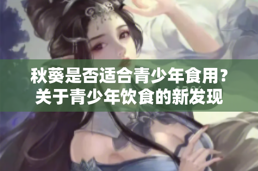 秋葵是否适合青少年食用？关于青少年饮食的新发现