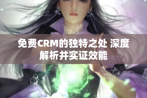 免费CRM的独特之处 深度解析并实证效能