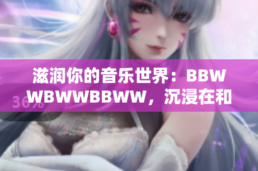 滋润你的音乐世界：BBWWBWWBBWW，沉浸在和谐的节奏中