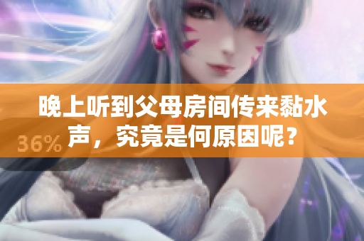 晚上听到父母房间传来黏水声，究竟是何原因呢？